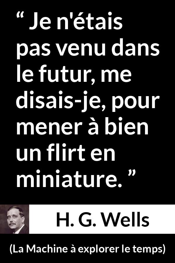 Citation de H. G. Wells sur l'amour tirée de La Machine à explorer le temps - Je n'étais pas venu dans le futur, me disais-je, pour mener à bien un flirt en miniature.