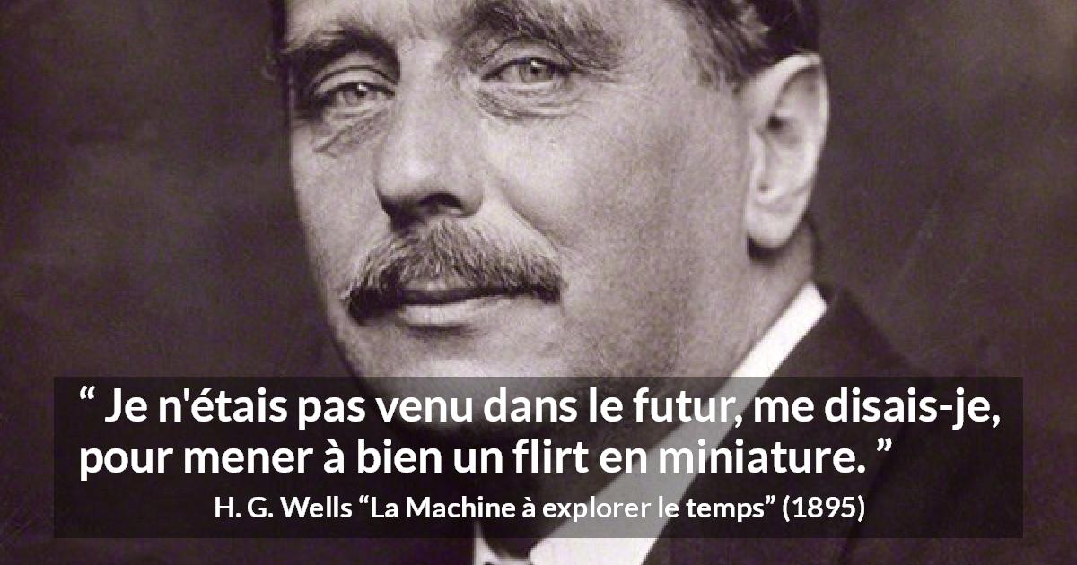 Citation de H. G. Wells sur l'amour tirée de La Machine à explorer le temps - Je n'étais pas venu dans le futur, me disais-je, pour mener à bien un flirt en miniature.