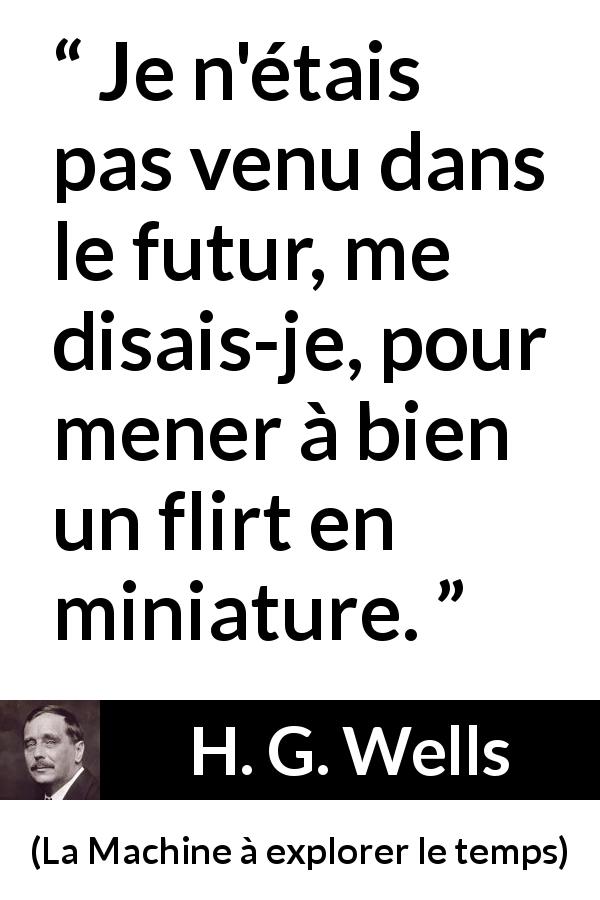 Citation de H. G. Wells sur l'amour tirée de La Machine à explorer le temps - Je n'étais pas venu dans le futur, me disais-je, pour mener à bien un flirt en miniature.