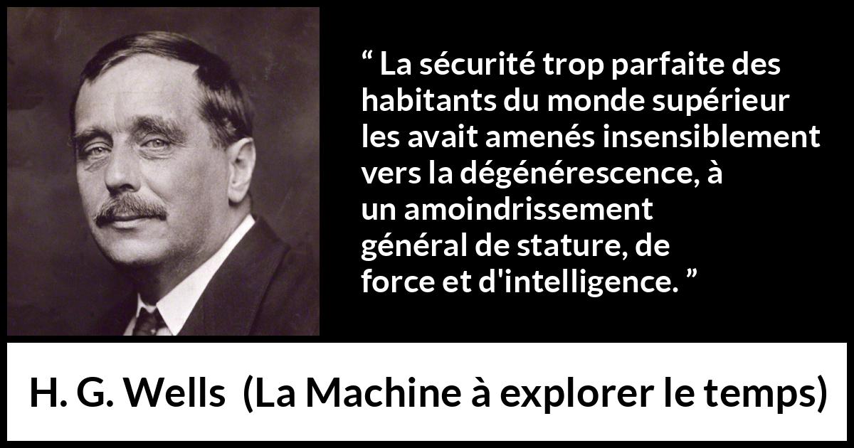 Citation de H. G. Wells sur l'intelligence tirée de La Machine à explorer le temps - La sécurité trop parfaite des habitants du monde supérieur les avait amenés insensiblement vers la dégénérescence, à un amoindrissement général de stature, de force et d'intelligence.