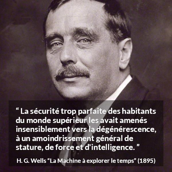 Citation de H. G. Wells sur l'intelligence tirée de La Machine à explorer le temps - La sécurité trop parfaite des habitants du monde supérieur les avait amenés insensiblement vers la dégénérescence, à un amoindrissement général de stature, de force et d'intelligence.