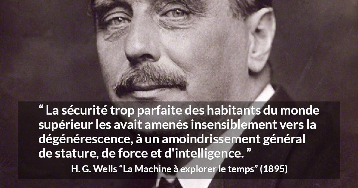 Citation de H. G. Wells sur l'intelligence tirée de La Machine à explorer le temps - La sécurité trop parfaite des habitants du monde supérieur les avait amenés insensiblement vers la dégénérescence, à un amoindrissement général de stature, de force et d'intelligence.