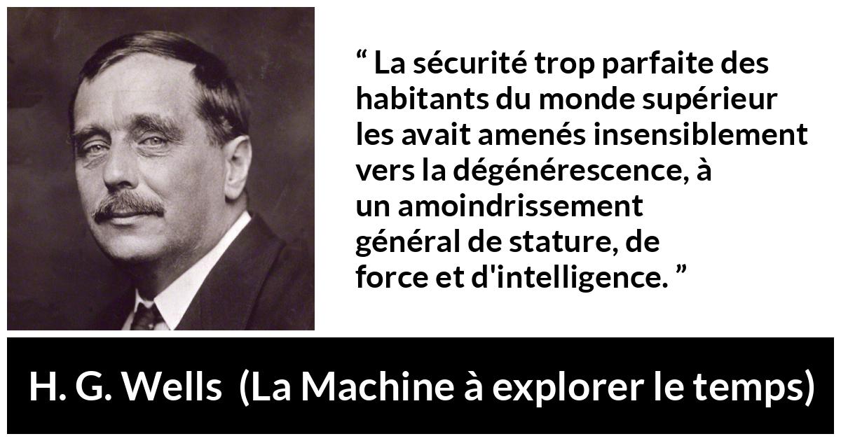 Citation de H. G. Wells sur l'intelligence tirée de La Machine à explorer le temps - La sécurité trop parfaite des habitants du monde supérieur les avait amenés insensiblement vers la dégénérescence, à un amoindrissement général de stature, de force et d'intelligence.