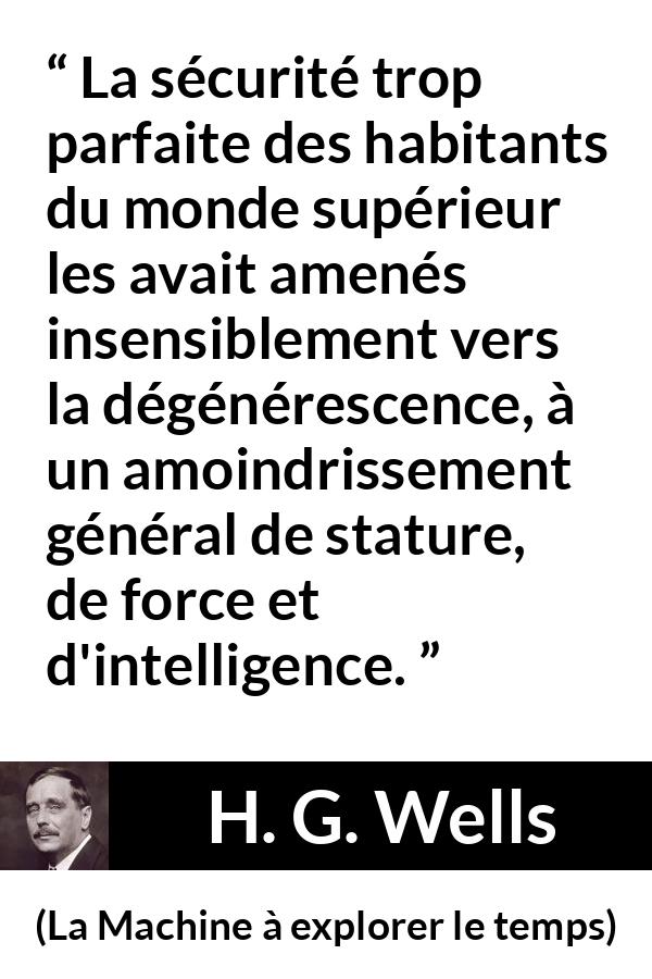 Citation de H. G. Wells sur l'intelligence tirée de La Machine à explorer le temps - La sécurité trop parfaite des habitants du monde supérieur les avait amenés insensiblement vers la dégénérescence, à un amoindrissement général de stature, de force et d'intelligence.