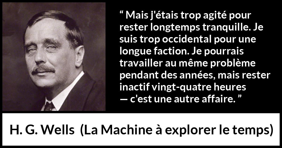 Citation de H. G. Wells sur l'obsession tirée de La Machine à explorer le temps - Mais j'étais trop agité pour rester longtemps tranquille. Je suis trop occidental pour une longue faction. Je pourrais travailler au même problème pendant des années, mais rester inactif vingt-quatre heures — c'est une autre affaire.