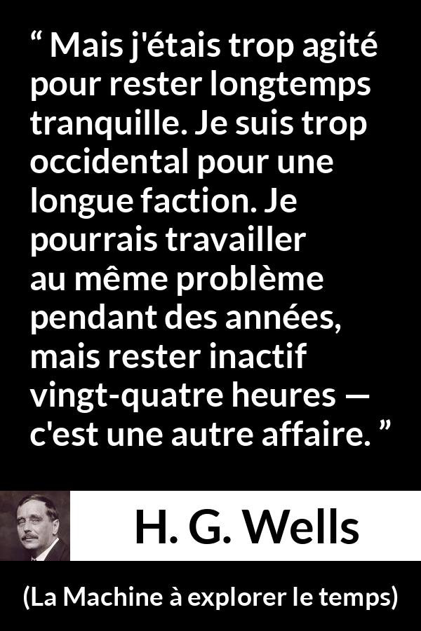 Citation de H. G. Wells sur l'obsession tirée de La Machine à explorer le temps - Mais j'étais trop agité pour rester longtemps tranquille. Je suis trop occidental pour une longue faction. Je pourrais travailler au même problème pendant des années, mais rester inactif vingt-quatre heures — c'est une autre affaire.