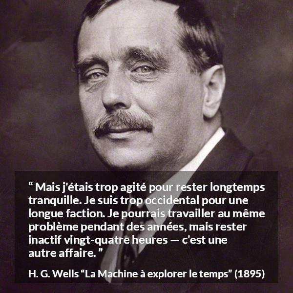 Citation de H. G. Wells sur l'obsession tirée de La Machine à explorer le temps - Mais j'étais trop agité pour rester longtemps tranquille. Je suis trop occidental pour une longue faction. Je pourrais travailler au même problème pendant des années, mais rester inactif vingt-quatre heures — c'est une autre affaire.