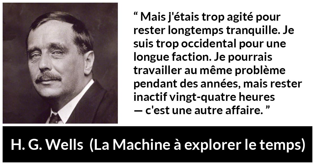 Citation de H. G. Wells sur l'obsession tirée de La Machine à explorer le temps - Mais j'étais trop agité pour rester longtemps tranquille. Je suis trop occidental pour une longue faction. Je pourrais travailler au même problème pendant des années, mais rester inactif vingt-quatre heures — c'est une autre affaire.