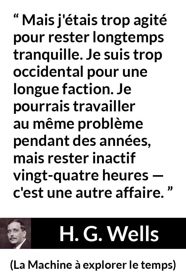 Citation de H. G. Wells sur l'obsession tirée de La Machine à explorer le temps - Mais j'étais trop agité pour rester longtemps tranquille. Je suis trop occidental pour une longue faction. Je pourrais travailler au même problème pendant des années, mais rester inactif vingt-quatre heures — c'est une autre affaire.