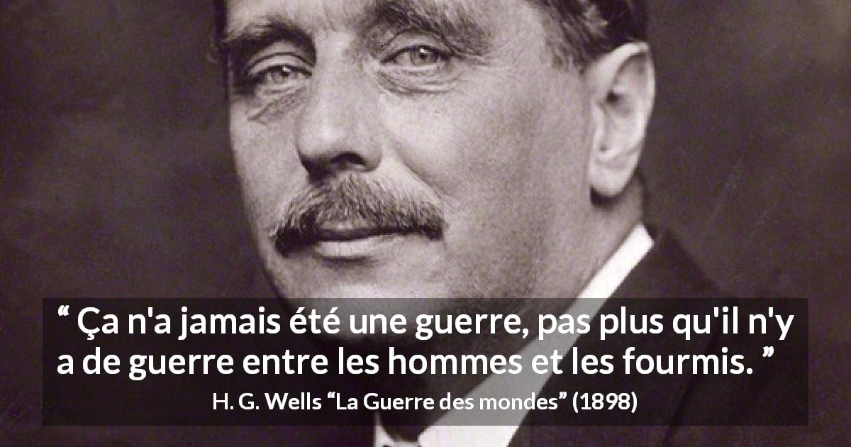 Citation de H. G. Wells sur la guerre tirée de La Guerre des mondes - Ça n'a jamais été une guerre, pas plus qu'il n'y a de guerre entre les hommes et les fourmis.