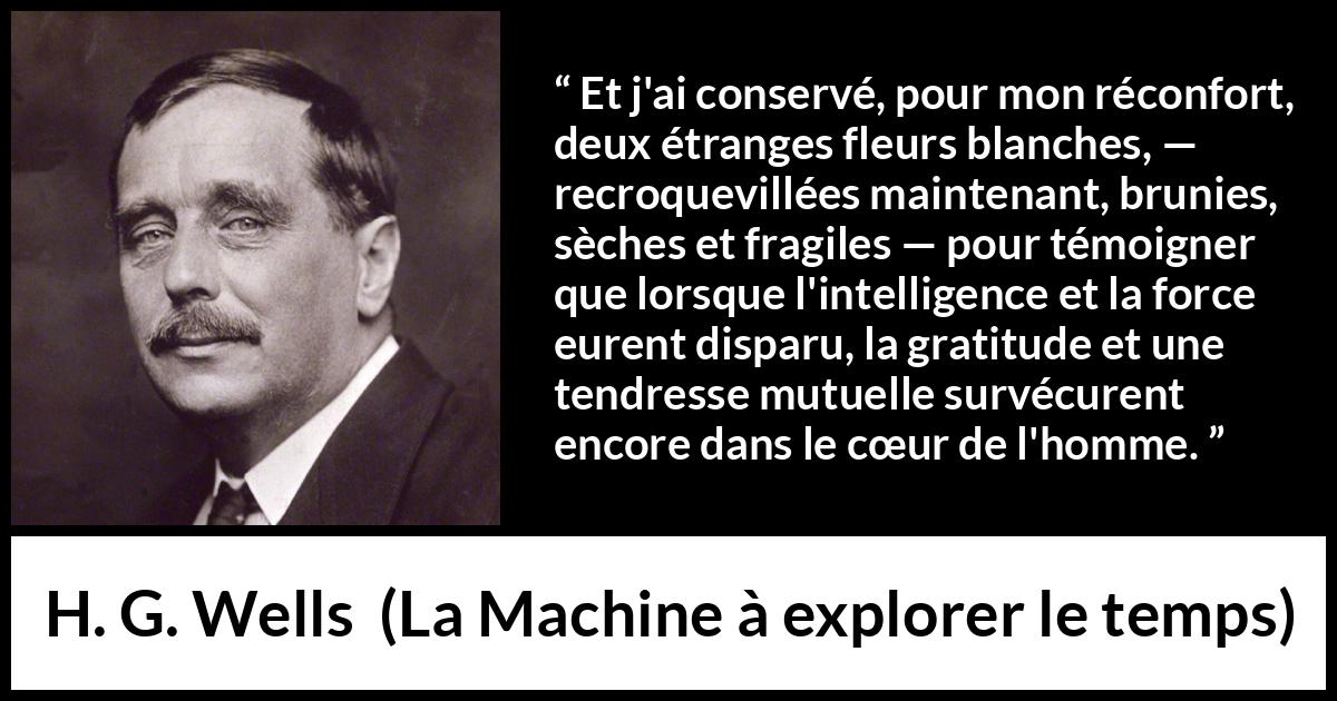 Citation de H. G. Wells sur le cœur tirée de La Machine à explorer le temps - Et j'ai conservé, pour mon réconfort, deux étranges fleurs blanches, — recroquevillées maintenant, brunies, sèches et fragiles — pour témoigner que lorsque l'intelligence et la force eurent disparu, la gratitude et une tendresse mutuelle survécurent encore dans le cœur de l'homme.
