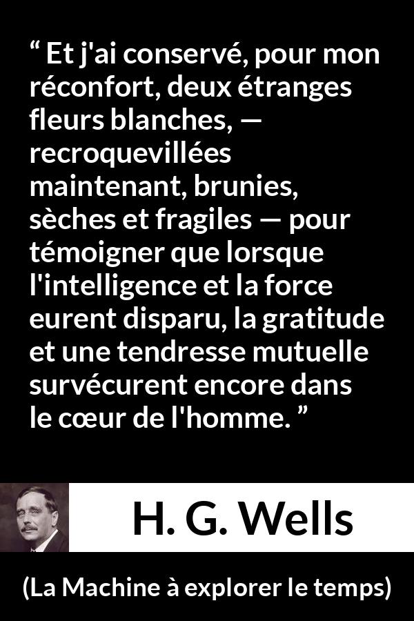 Citation de H. G. Wells sur le cœur tirée de La Machine à explorer le temps - Et j'ai conservé, pour mon réconfort, deux étranges fleurs blanches, — recroquevillées maintenant, brunies, sèches et fragiles — pour témoigner que lorsque l'intelligence et la force eurent disparu, la gratitude et une tendresse mutuelle survécurent encore dans le cœur de l'homme.