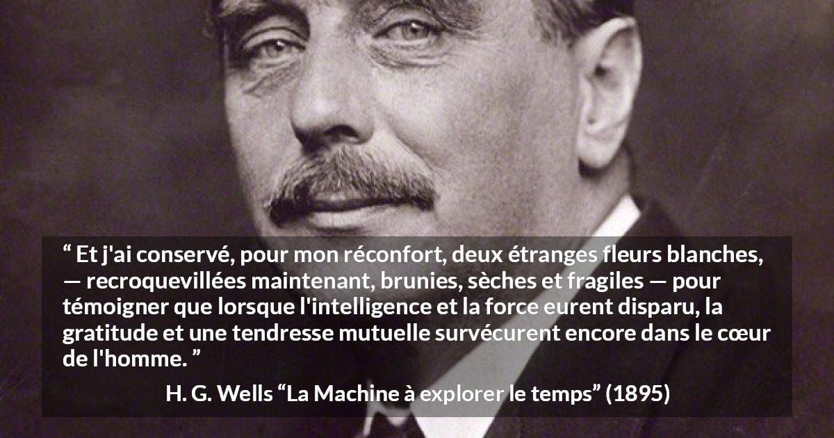 Citation de H. G. Wells sur le cœur tirée de La Machine à explorer le temps - Et j'ai conservé, pour mon réconfort, deux étranges fleurs blanches, — recroquevillées maintenant, brunies, sèches et fragiles — pour témoigner que lorsque l'intelligence et la force eurent disparu, la gratitude et une tendresse mutuelle survécurent encore dans le cœur de l'homme.