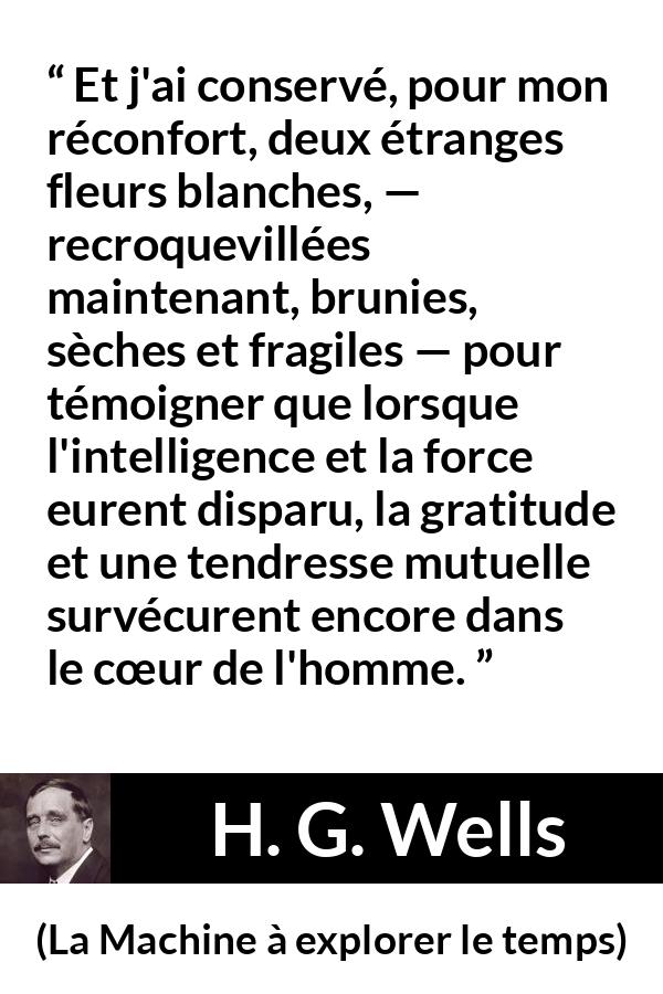 Citation de H. G. Wells sur le cœur tirée de La Machine à explorer le temps - Et j'ai conservé, pour mon réconfort, deux étranges fleurs blanches, — recroquevillées maintenant, brunies, sèches et fragiles — pour témoigner que lorsque l'intelligence et la force eurent disparu, la gratitude et une tendresse mutuelle survécurent encore dans le cœur de l'homme.