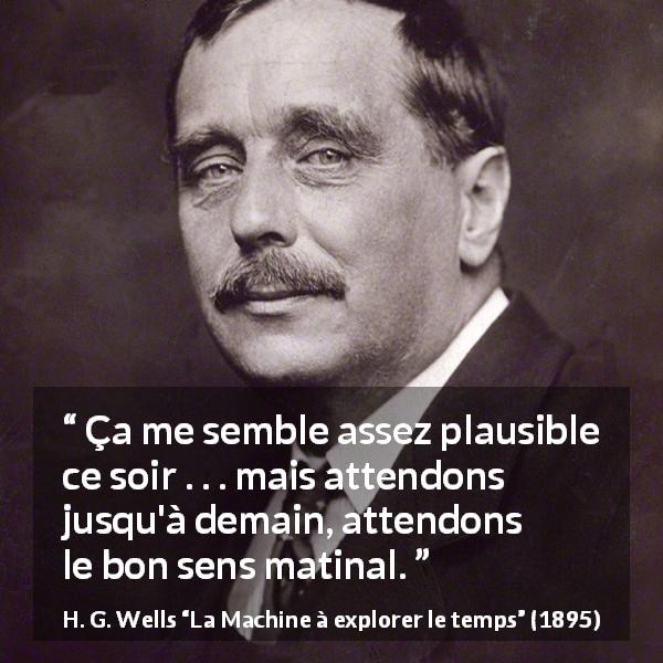 Citation de H. G. Wells sur le matin tirée de La Machine à explorer le temps - Ça me semble assez plausible ce soir . . . mais attendons jusqu'à demain, attendons le bon sens matinal.