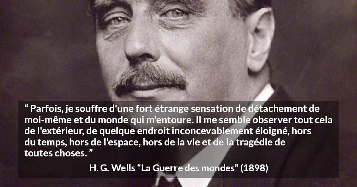 Citation de H. G. Wells sur le monde tirée de La Guerre des mondes - Parfois, je souffre d'une fort étrange sensation de détachement de moi-même et du monde qui m'entoure. Il me semble observer tout cela de l'extérieur, de quelque endroit inconcevablement éloigné, hors du temps, hors de l'espace, hors de la vie et de la tragédie de toutes choses.
