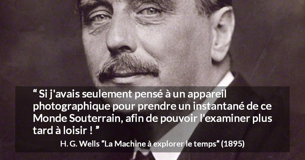 Citation de H. G. Wells sur le souvenir tirée de La Machine à explorer le temps - Si j'avais seulement pensé à un appareil photographique pour prendre un instantané de ce Monde Souterrain, afin de pouvoir l'examiner plus tard à loisir !