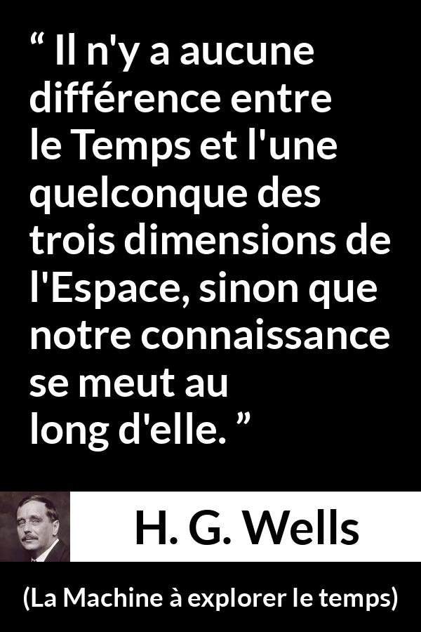 Citation de H. G. Wells sur le temps tirée de La Machine à explorer le temps - Il n'y a aucune différence entre le Temps et l'une quelconque des trois dimensions de l'Espace, sinon que notre connaissance se meut au long d'elle.