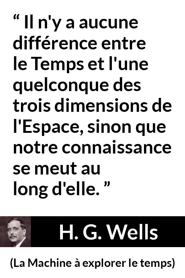 Citation de H. G. Wells sur le temps tirée de La Machine à explorer le temps - Il n'y a aucune différence entre le Temps et l'une quelconque des trois dimensions de l'Espace, sinon que notre connaissance se meut au long d'elle.