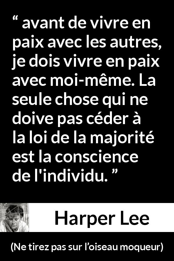 Citation de Harper Lee sur la conscience tirée de Ne tirez pas sur l’oiseau moqueur - avant de vivre en paix avec les autres, je dois vivre en paix avec moi-même. La seule chose qui ne doive pas céder à la loi de la majorité est la conscience de l'individu.
