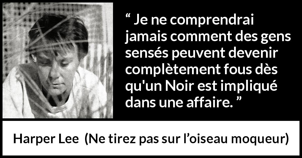 Citation de Harper Lee sur la folie tirée de Ne tirez pas sur l’oiseau moqueur - Je ne comprendrai jamais comment des gens sensés peuvent devenir complètement fous dès qu'un Noir est impliqué dans une affaire.