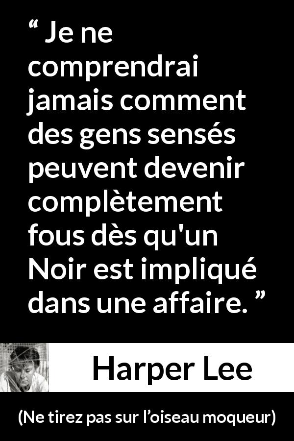 Citation de Harper Lee sur la folie tirée de Ne tirez pas sur l’oiseau moqueur - Je ne comprendrai jamais comment des gens sensés peuvent devenir complètement fous dès qu'un Noir est impliqué dans une affaire.