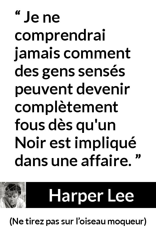 Citation de Harper Lee sur la folie tirée de Ne tirez pas sur l’oiseau moqueur - Je ne comprendrai jamais comment des gens sensés peuvent devenir complètement fous dès qu'un Noir est impliqué dans une affaire.