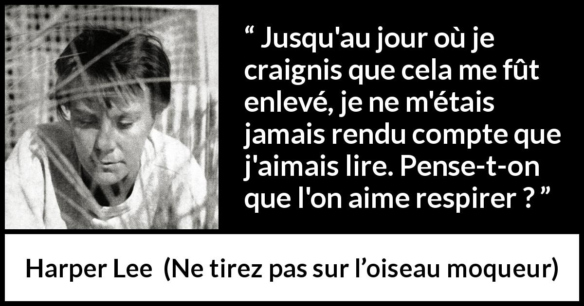 Citation de Harper Lee sur la lecture tirée de Ne tirez pas sur l’oiseau moqueur - Jusqu'au jour où je craignis que cela me fût enlevé, je ne m'étais jamais rendu compte que j'aimais lire. Pense-t-on que l'on aime respirer ?