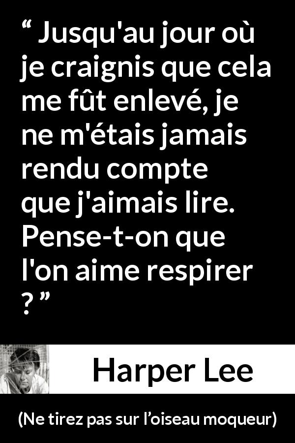 Citation de Harper Lee sur la lecture tirée de Ne tirez pas sur l’oiseau moqueur - Jusqu'au jour où je craignis que cela me fût enlevé, je ne m'étais jamais rendu compte que j'aimais lire. Pense-t-on que l'on aime respirer ?