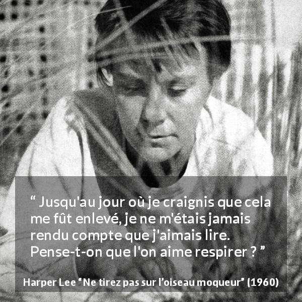 Citation de Harper Lee sur la lecture tirée de Ne tirez pas sur l’oiseau moqueur - Jusqu'au jour où je craignis que cela me fût enlevé, je ne m'étais jamais rendu compte que j'aimais lire. Pense-t-on que l'on aime respirer ?