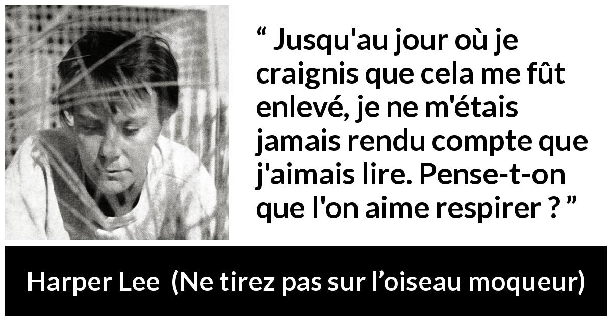 Citation de Harper Lee sur la lecture tirée de Ne tirez pas sur l’oiseau moqueur - Jusqu'au jour où je craignis que cela me fût enlevé, je ne m'étais jamais rendu compte que j'aimais lire. Pense-t-on que l'on aime respirer ?