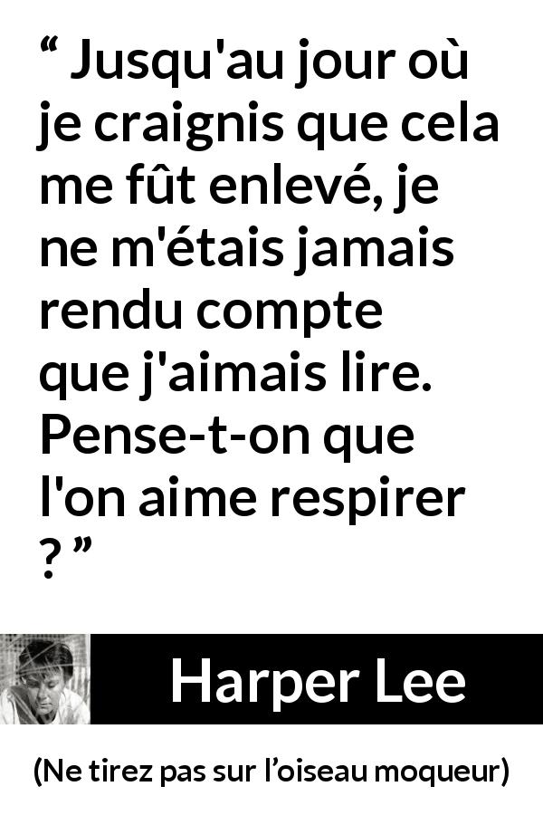 Citation de Harper Lee sur la lecture tirée de Ne tirez pas sur l’oiseau moqueur - Jusqu'au jour où je craignis que cela me fût enlevé, je ne m'étais jamais rendu compte que j'aimais lire. Pense-t-on que l'on aime respirer ?