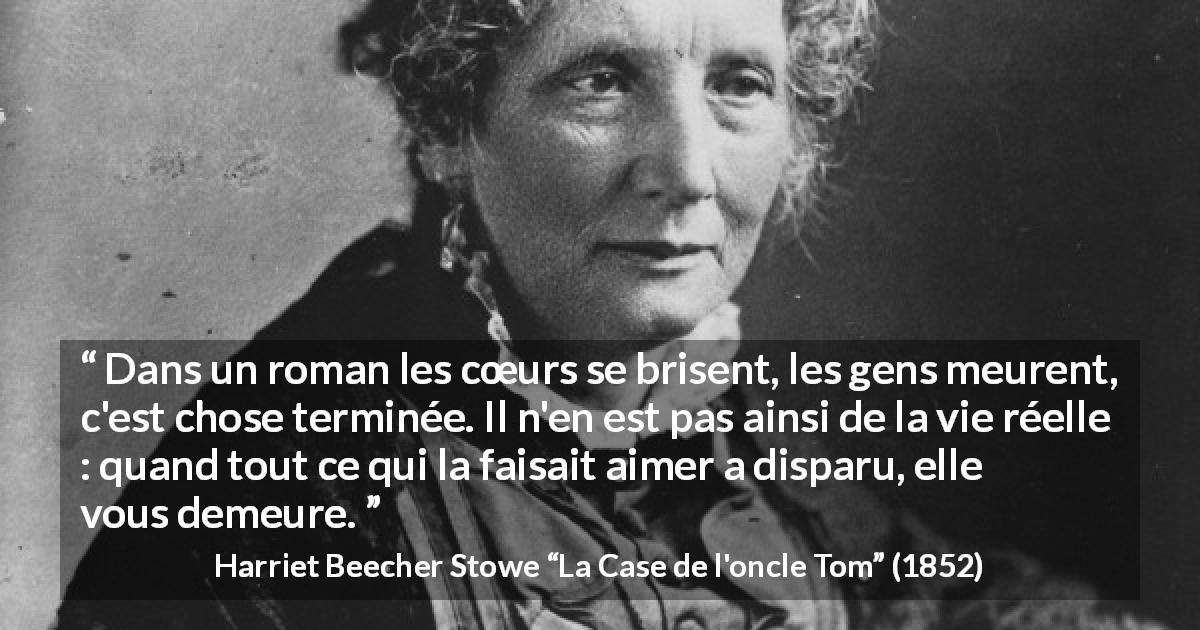 Citation de Harriet Beecher Stowe sur la réalité tirée de La Case de l'oncle Tom - Dans un roman les cœurs se brisent, les gens meurent, c'est chose terminée. Il n'en est pas ainsi de la vie réelle : quand tout ce qui la faisait aimer a disparu, elle vous demeure.