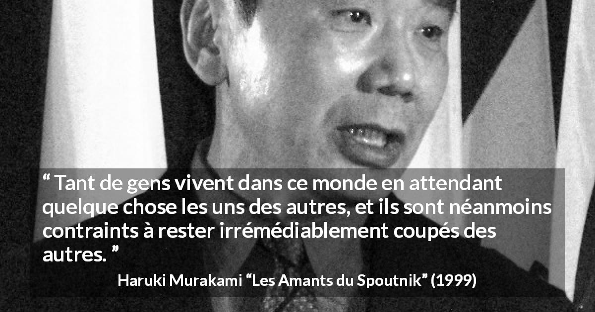 Citation de Haruki Murakami sur autrui tirée des Amants du Spoutnik - Tant de gens vivent dans ce monde en attendant quelque chose les uns des autres, et ils sont néanmoins contraints à rester irrémédiablement coupés des autres.