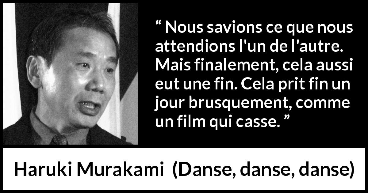 Citation de Haruki Murakami sur fin tirée de Danse, danse, danse - Nous savions ce que nous attendions l'un de l'autre. Mais finalement, cela aussi eut une fin. Cela prit fin un jour brusquement, comme un film qui casse.