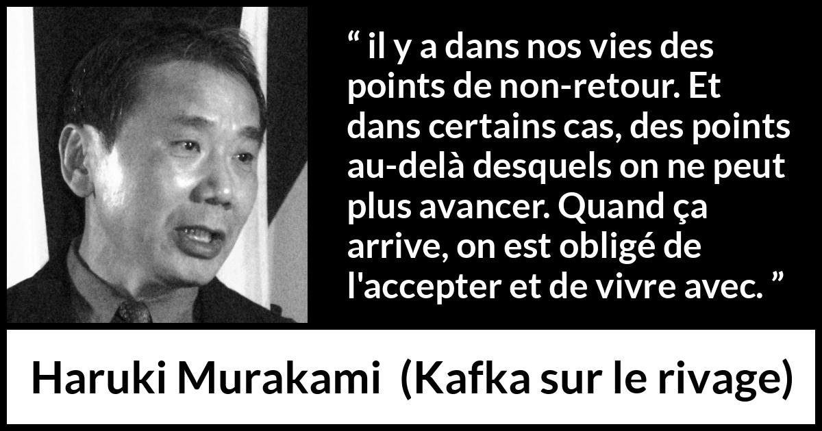 Citation de Haruki Murakami sur l'acceptation tirée de Kafka sur le rivage - il y a dans nos vies des points de non-retour. Et dans certains cas, des points au-delà desquels on ne peut plus avancer. Quand ça arrive, on est obligé de l'accepter et de vivre avec.