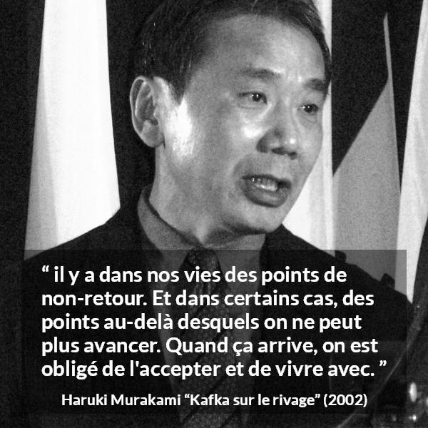 Citation de Haruki Murakami sur l'acceptation tirée de Kafka sur le rivage - il y a dans nos vies des points de non-retour. Et dans certains cas, des points au-delà desquels on ne peut plus avancer. Quand ça arrive, on est obligé de l'accepter et de vivre avec.