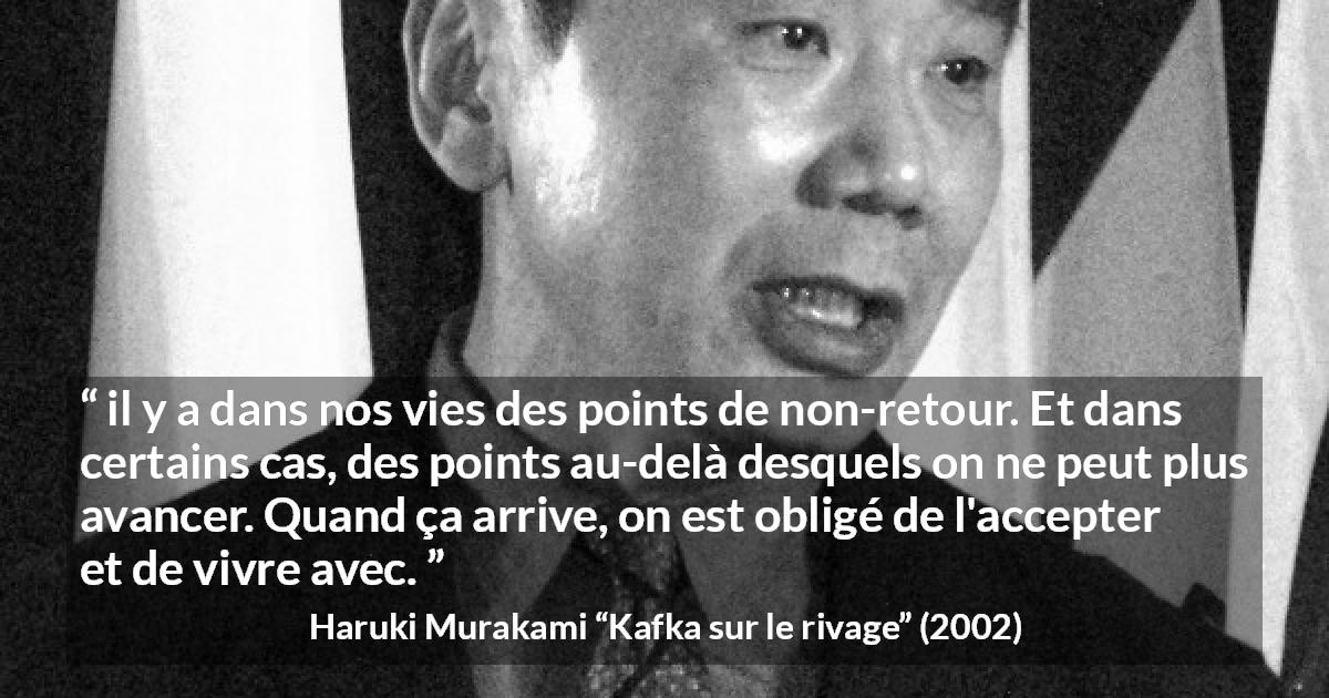 Citation de Haruki Murakami sur l'acceptation tirée de Kafka sur le rivage - il y a dans nos vies des points de non-retour. Et dans certains cas, des points au-delà desquels on ne peut plus avancer. Quand ça arrive, on est obligé de l'accepter et de vivre avec.