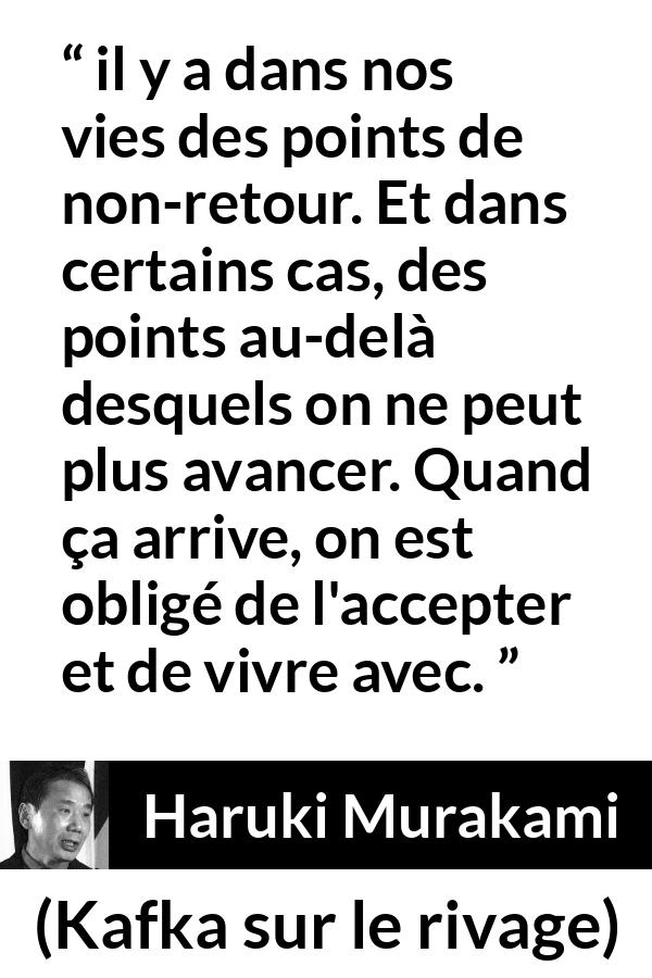 Citation de Haruki Murakami sur l'acceptation tirée de Kafka sur le rivage - il y a dans nos vies des points de non-retour. Et dans certains cas, des points au-delà desquels on ne peut plus avancer. Quand ça arrive, on est obligé de l'accepter et de vivre avec.