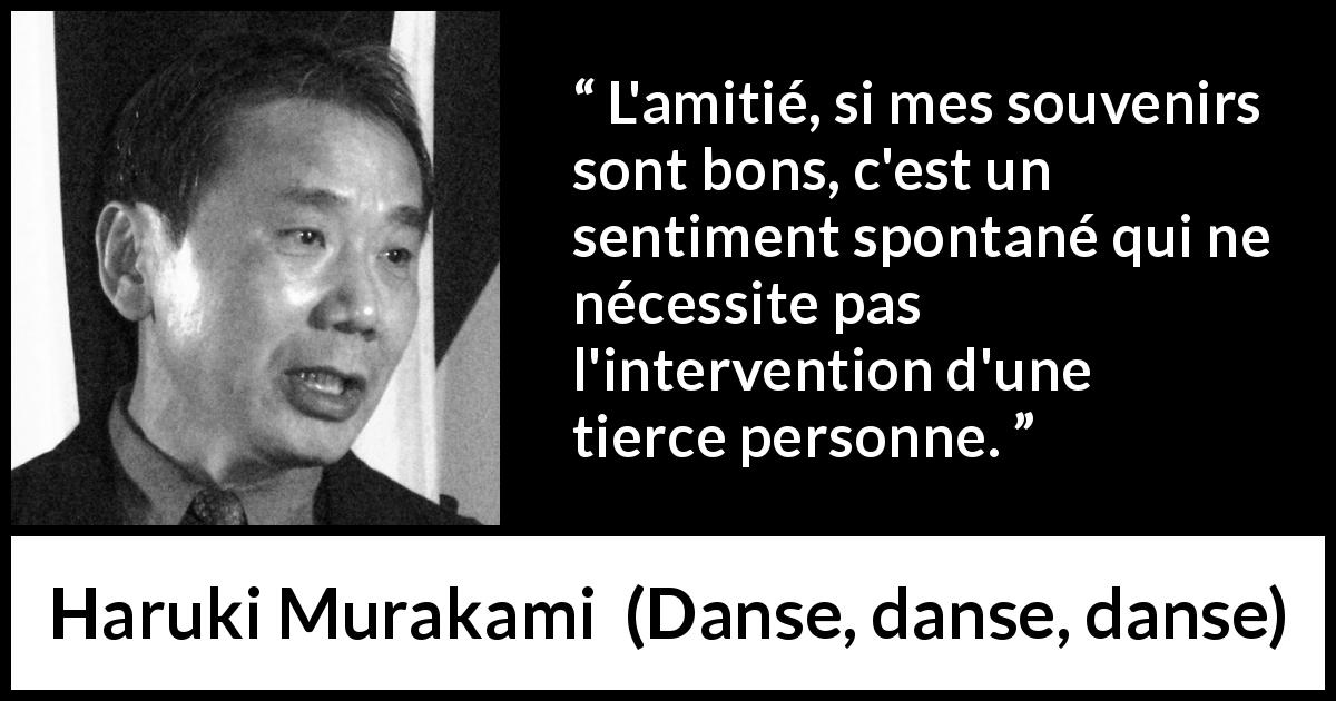 Citation de Haruki Murakami sur l'amitié tirée de Danse, danse, danse - L'amitié, si mes souvenirs sont bons, c'est un sentiment spontané qui ne nécessite pas l'intervention d'une tierce personne.
