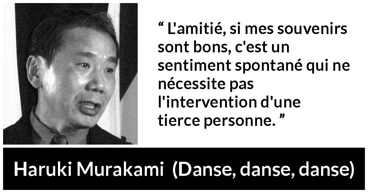 Citation de Haruki Murakami sur l'amitié tirée de Danse, danse, danse - L'amitié, si mes souvenirs sont bons, c'est un sentiment spontané qui ne nécessite pas l'intervention d'une tierce personne.
