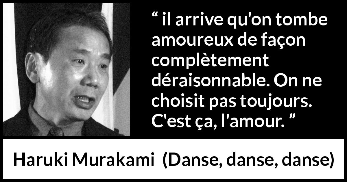 Citation de Haruki Murakami sur l'amour tirée de Danse, danse, danse - il arrive qu'on tombe amoureux de façon complètement déraisonnable. On ne choisit pas toujours. C'est ça, l'amour.