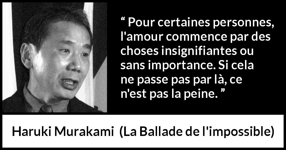 Citation de Haruki Murakami sur l'amour tirée de La Ballade de l'impossible - Pour certaines personnes, l'amour commence par des choses insignifiantes ou sans importance. Si cela ne passe pas par là, ce n'est pas la peine.