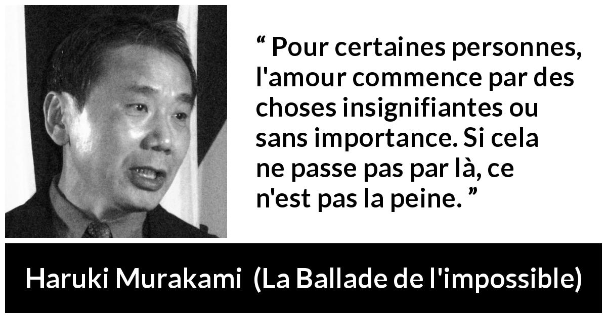 Citation de Haruki Murakami sur l'amour tirée de La Ballade de l'impossible - Pour certaines personnes, l'amour commence par des choses insignifiantes ou sans importance. Si cela ne passe pas par là, ce n'est pas la peine.