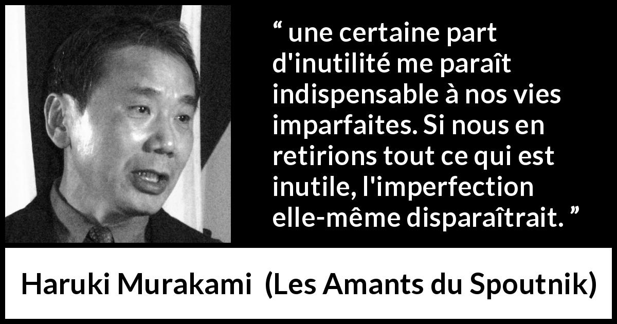 Citation de Haruki Murakami sur l'imperfection tirée des Amants du Spoutnik - une certaine part d'inutilité me paraît indispensable à nos vies imparfaites. Si nous en retirions tout ce qui est inutile, l'imperfection elle-même disparaîtrait.