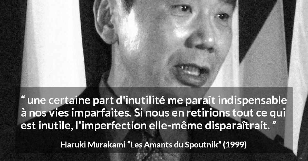 Citation de Haruki Murakami sur l'imperfection tirée des Amants du Spoutnik - une certaine part d'inutilité me paraît indispensable à nos vies imparfaites. Si nous en retirions tout ce qui est inutile, l'imperfection elle-même disparaîtrait.