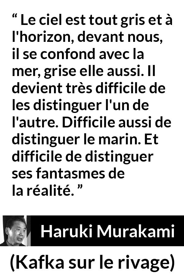 Citation de Haruki Murakami sur la confusion tirée de Kafka sur le rivage - Le ciel est tout gris et à l'horizon, devant nous, il se confond avec la mer, grise elle aussi. Il devient très difficile de les distinguer l'un de l'autre. Difficile aussi de distinguer le marin. Et difficile de distinguer ses fantasmes de la réalité.