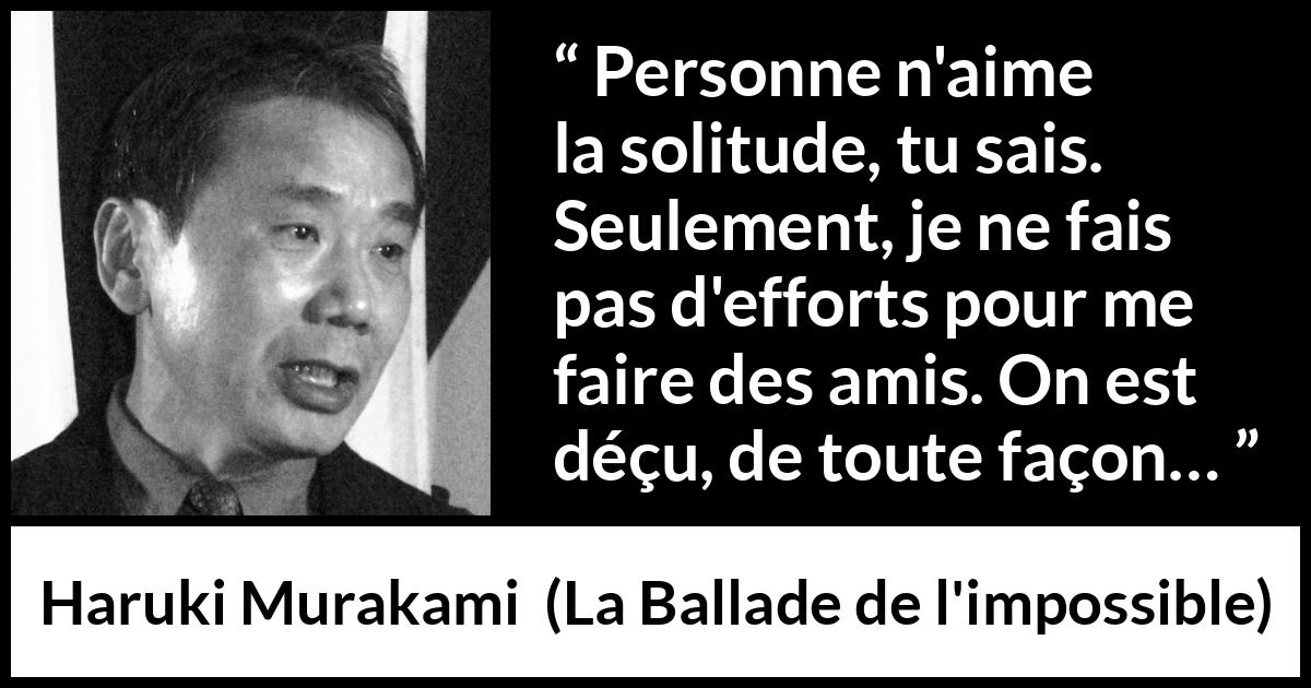 Citation de Haruki Murakami sur la solitude tirée de La Ballade de l'impossible - Personne n'aime la solitude, tu sais. Seulement, je ne fais pas d'efforts pour me faire des amis. On est déçu, de toute façon…