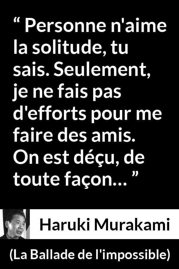 Citation de Haruki Murakami sur la solitude tirée de La Ballade de l'impossible - Personne n'aime la solitude, tu sais. Seulement, je ne fais pas d'efforts pour me faire des amis. On est déçu, de toute façon…