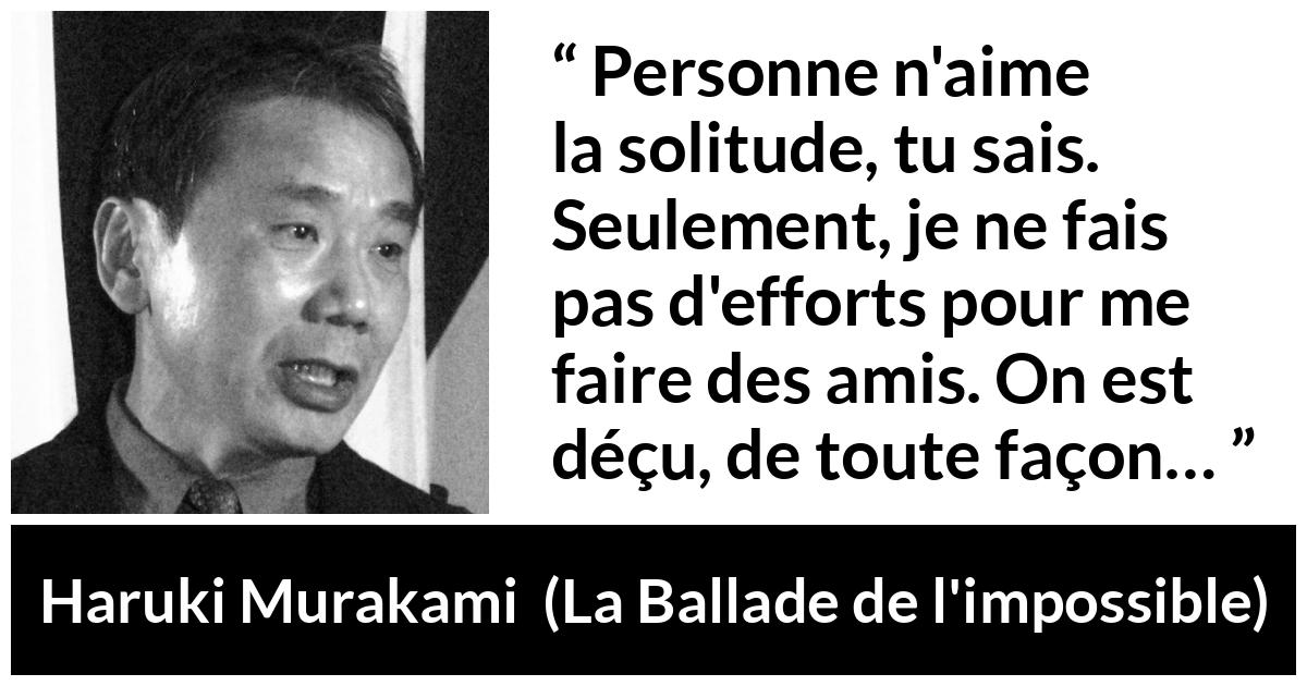 Citation de Haruki Murakami sur la solitude tirée de La Ballade de l'impossible - Personne n'aime la solitude, tu sais. Seulement, je ne fais pas d'efforts pour me faire des amis. On est déçu, de toute façon…
